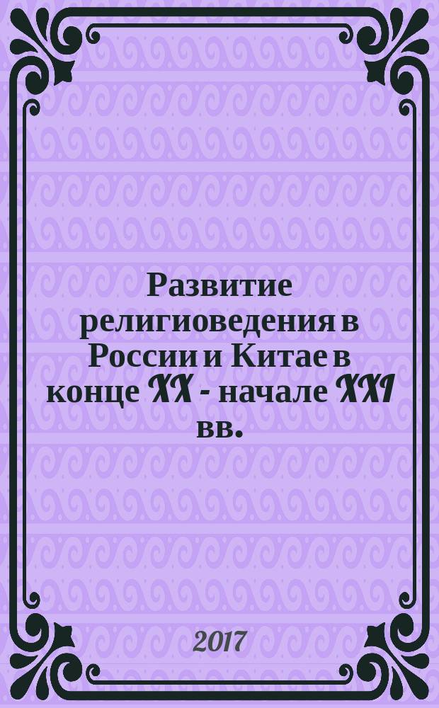 Развитие религиоведения в России и Китае в конце XX - начале XXI вв.: сравнительный анализ : монография : учебное пособие для аспирантов, обучающихся по специальности 09.00.14 - "Философия религии и религиоведение"