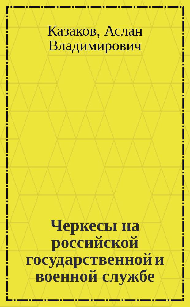 Черкесы на российской государственной и военной службе (середина XVI - начало XX в.) : историко-генеалогические исследования