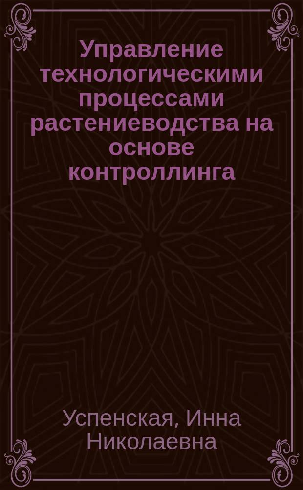 Управление технологическими процессами растениеводства на основе контроллинга : автореферат дис. на соиск. уч. степ. доктора экономических наук : специальность 08.00.05 <Экономика и управление народным хозяйством>