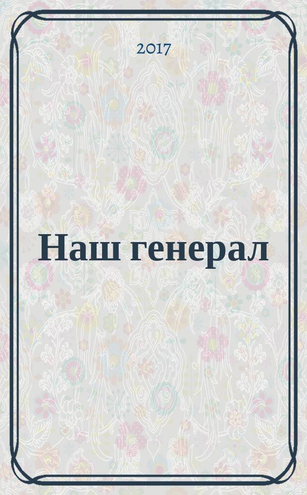 Наш генерал : исторический документально-художественный роман в четырех частях