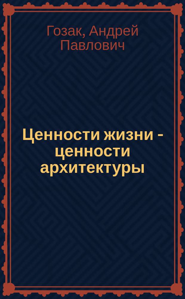 Ценности жизни - ценности архитектуры : очерки, статьи, воспоминания