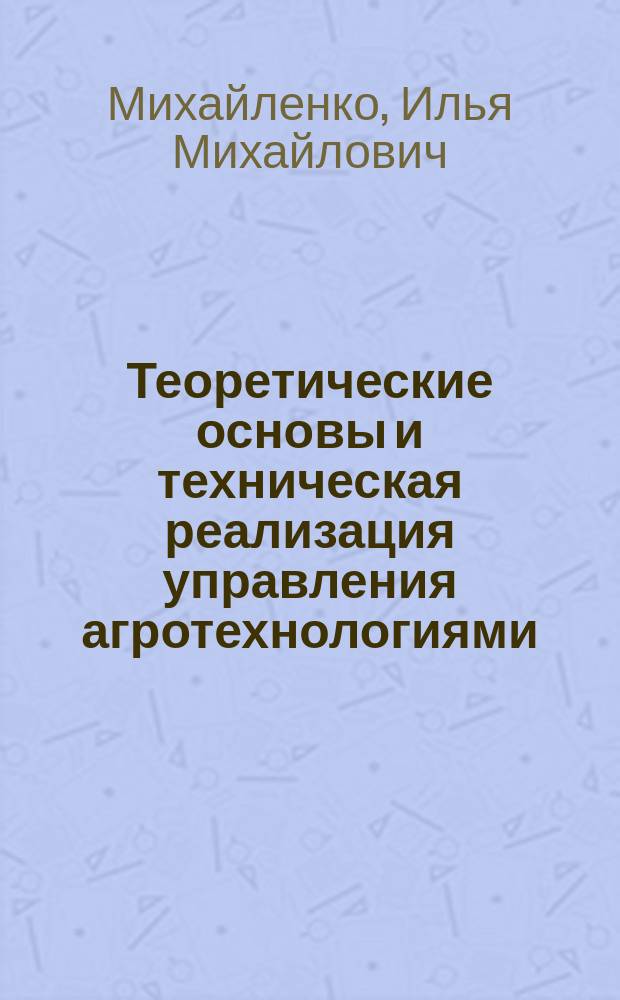 Теоретические основы и техническая реализация управления агротехнологиями : монография