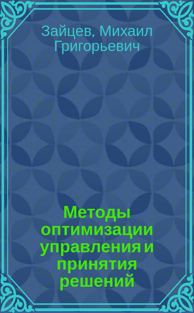Методы оптимизации управления и принятия решений: примеры, задачи, кейсы : учебное пособие для слушателей программ МВА и студентов высших учебных заведений, обучающихся по экономическим и управленческим специальностям