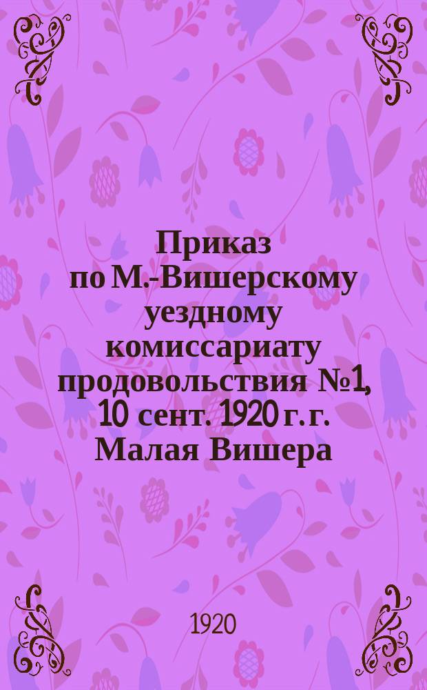 Приказ по М.-Вишерскому уездному комиссариату продовольствия № 1, 10 сент. 1920 г. г. Малая Вишера, Новгор. губ. : о своевременной сдаче населением хлеба и других продуктов по продразверстке : листовка