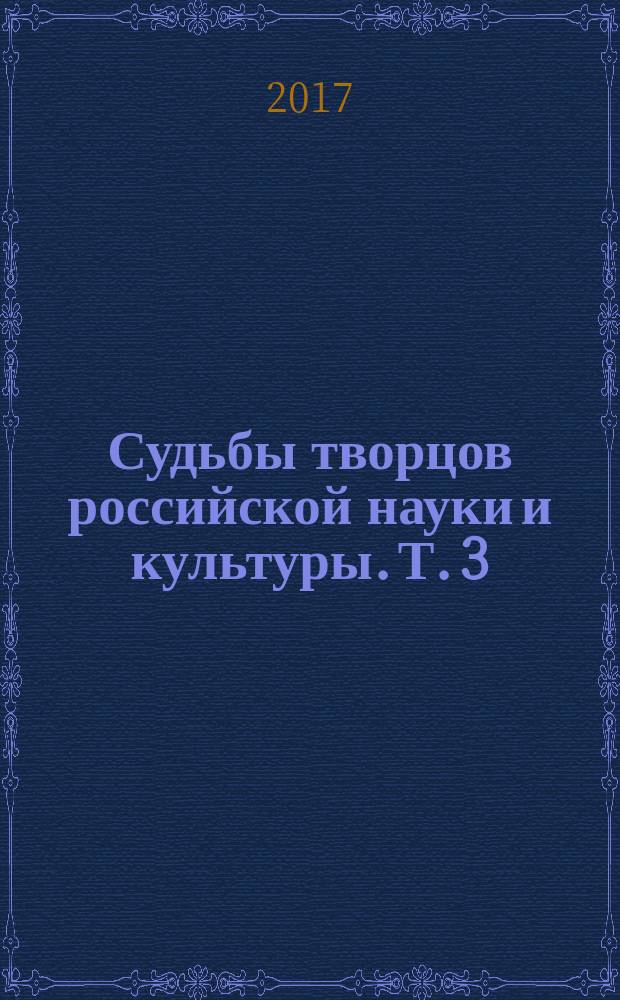 Судьбы творцов российской науки и культуры. Т. 3