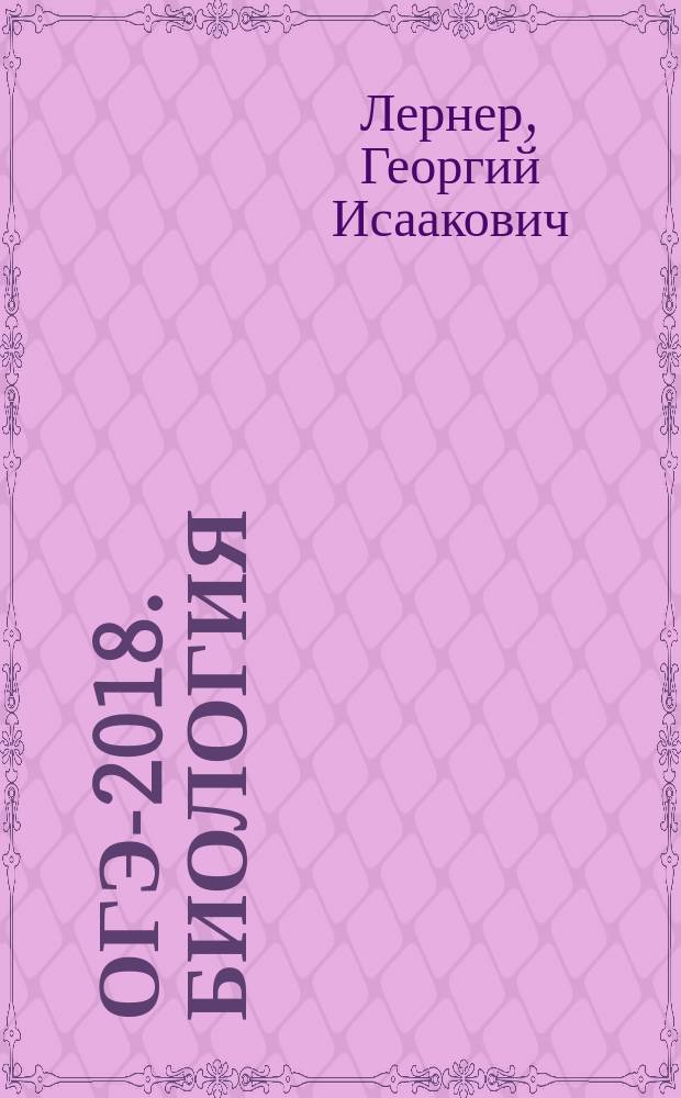 ОГЭ-2018. Биология : 10 тренировочных вариантов экзаменационных работ для подготовки к основному государственному экзамену : 320 тренировочных заданий