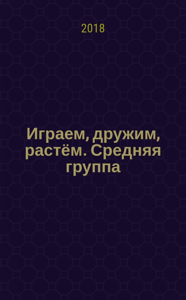 Играем, дружим, растём. Средняя группа : сборник развивающих игр