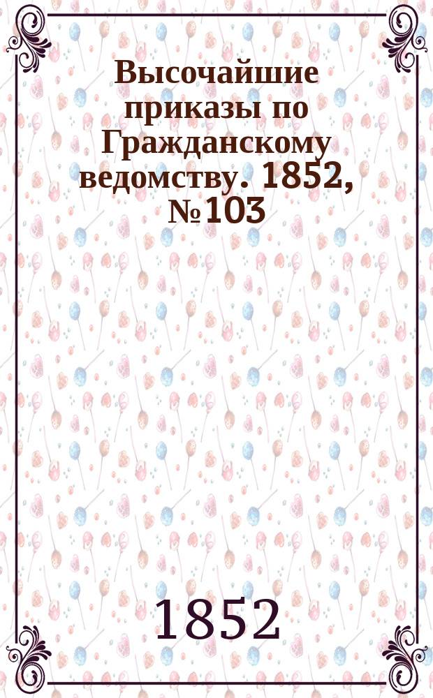 [Высочайшие приказы по Гражданскому ведомству. 1852, № 103 (27 мая (8 июня))