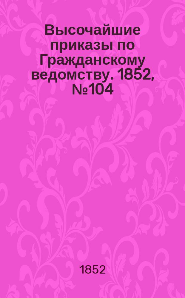 [Высочайшие приказы по Гражданскому ведомству. 1852, № 104 (29 мая (10 июня))