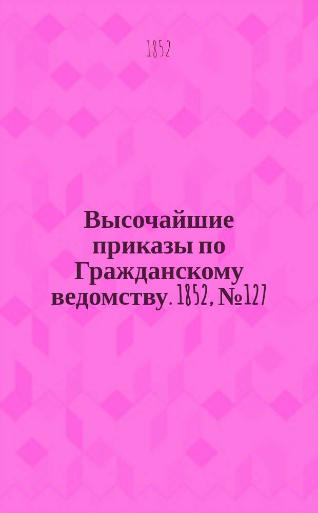[Высочайшие приказы по Гражданскому ведомству. 1852, № 127 (1 (13) июля)