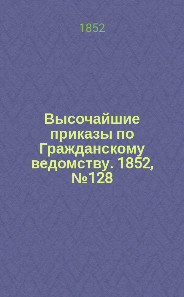 [Высочайшие приказы по Гражданскому ведомству. 1852, № 128 (1 (13) июля)