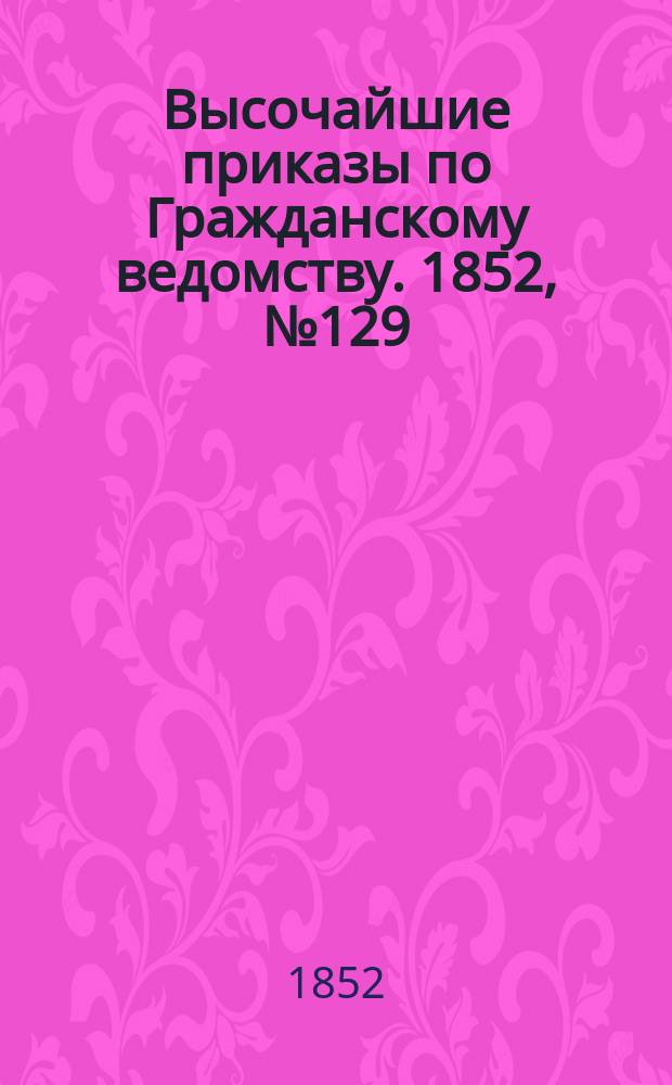 [Высочайшие приказы по Гражданскому ведомству. 1852, № 129 (1 (13) июля)