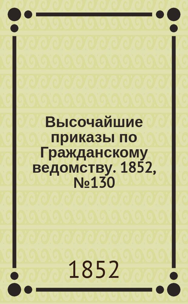 [Высочайшие приказы по Гражданскому ведомству. 1852, № 130 (3 (15) июля)