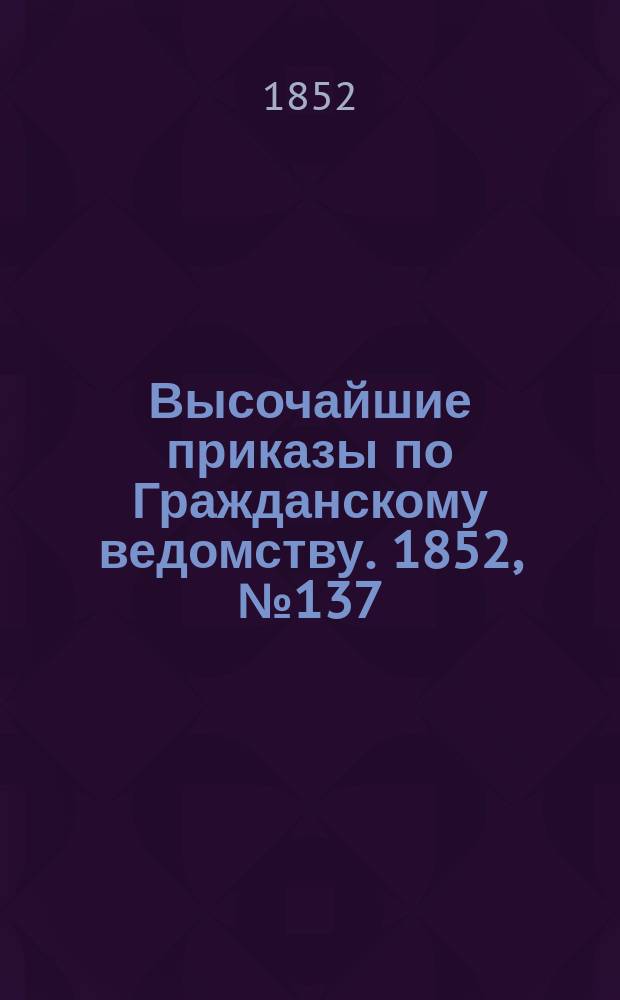 [Высочайшие приказы по Гражданскому ведомству. 1852, № 137 (11 июля)