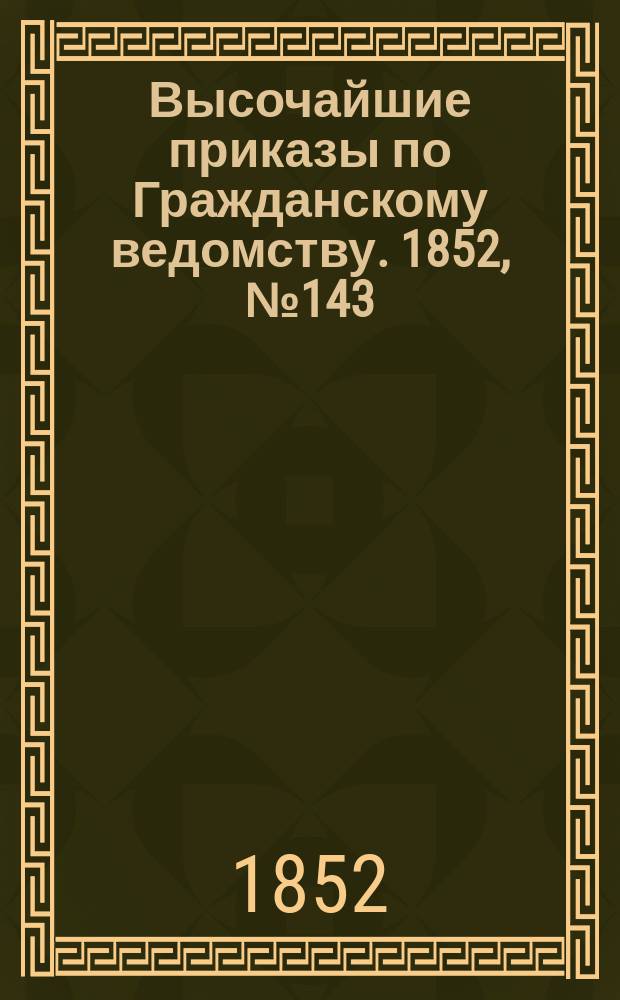 [Высочайшие приказы по Гражданскому ведомству. 1852, № 143 (19 июля)