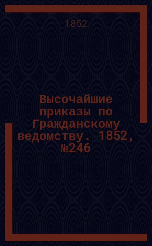 [Высочайшие приказы по Гражданскому ведомству. 1852, № 246 (10 дек.)