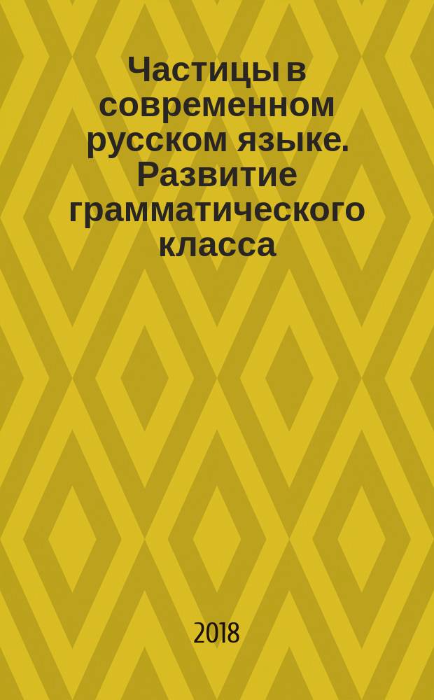 Частицы в современном русском языке. Развитие грамматического класса : учебное пособие : для студентов высших учебных заведений, обучающихся по направлению подготовки 45.04.01 "Филология" (квалификация (степень) "магистр")