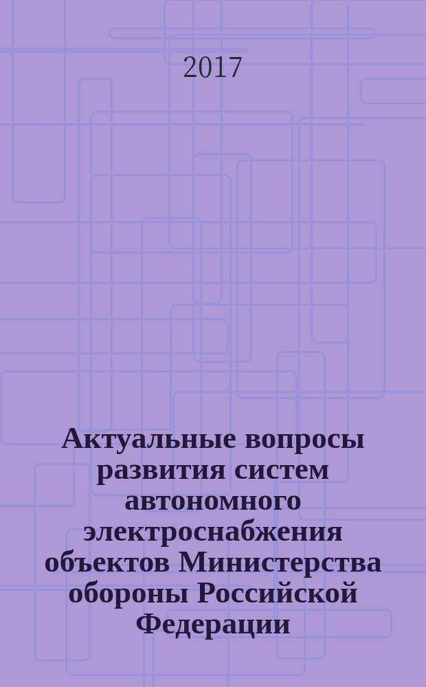 Актуальные вопросы развития систем автономного электроснабжения объектов Министерства обороны Российской Федерации : сборник докладов круглого стола, проведенного в рамках научно-деловой программы Международного военно-технического форума "Армия-2017", г. Кубинка, 24 августа 2017 года