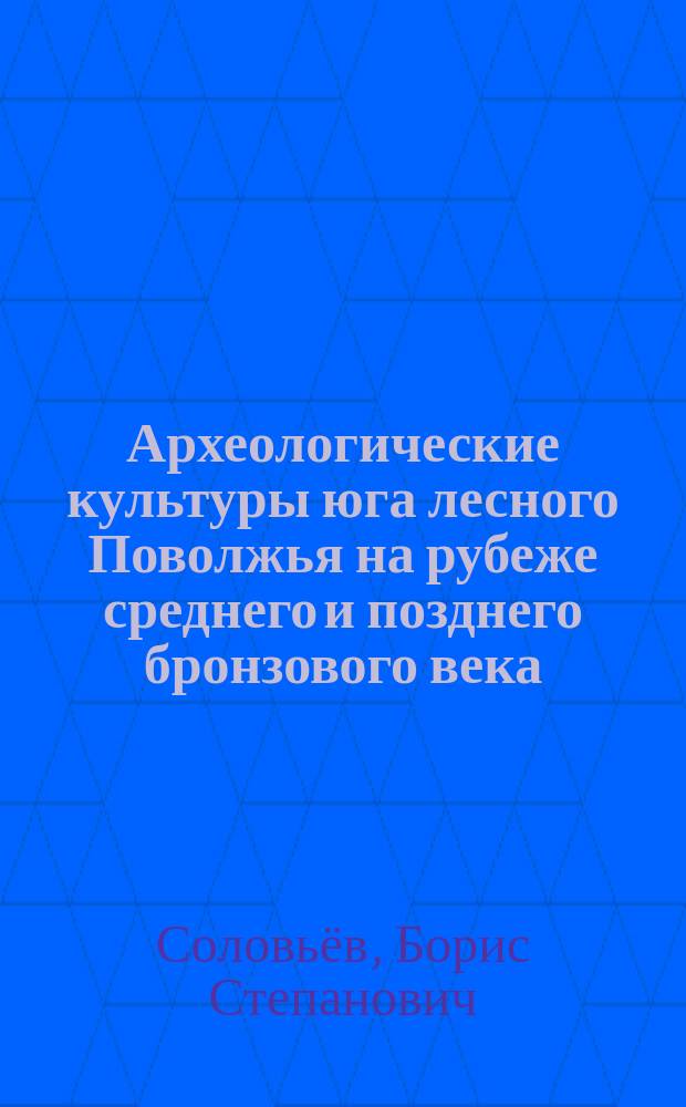 Археологические культуры юга лесного Поволжья на рубеже среднего и позднего бронзового века : монография