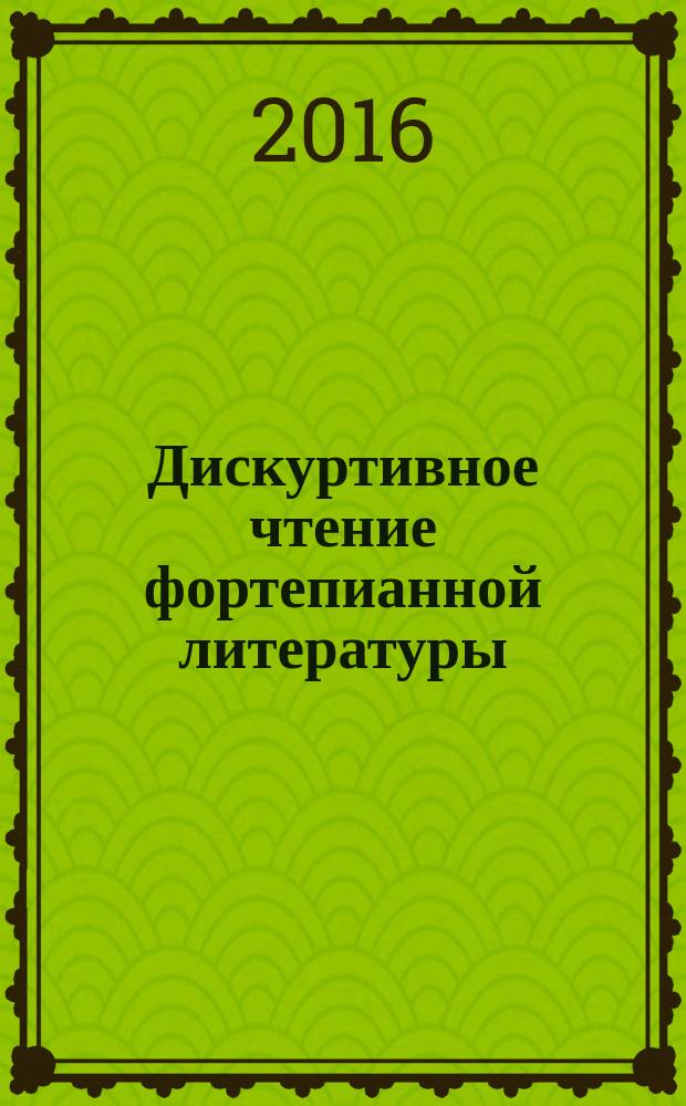 Дискуртивное чтение фортепианной литературы : учебное пособие по курсу "фортепиано" для студентов музыкальных специализаций вузов культуры : прочитать, понять, исполнить