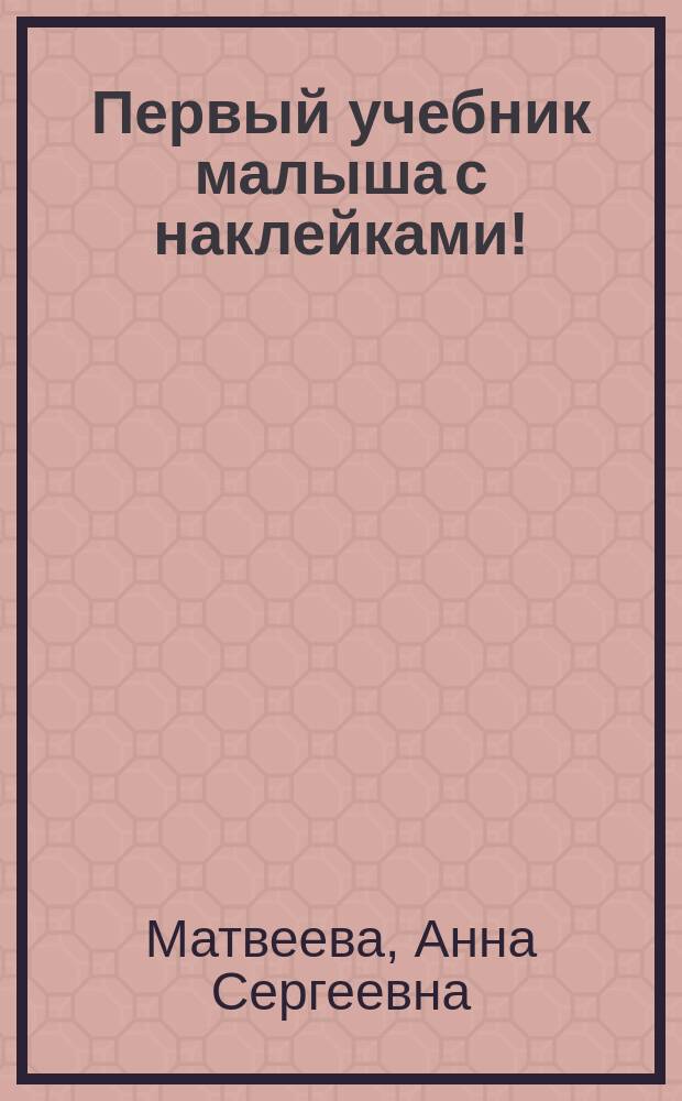 Первый учебник малыша с наклейками! : полный годовой курс занятий для детей 3-4 лет : для дошкольного возраста : 0+