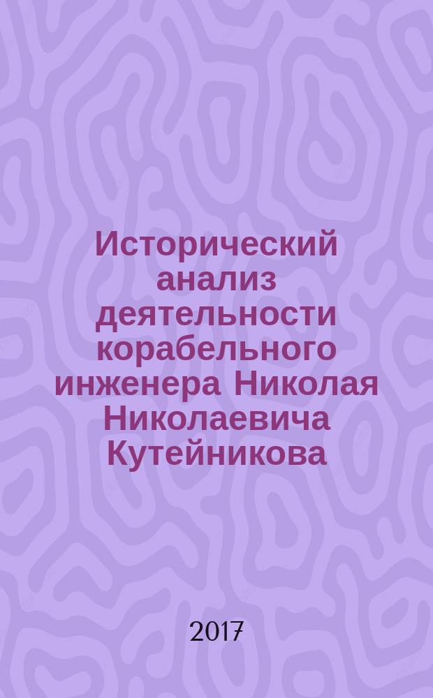 Исторический анализ деятельности корабельного инженера Николая Николаевича Кутейникова (1872-1921) : монография