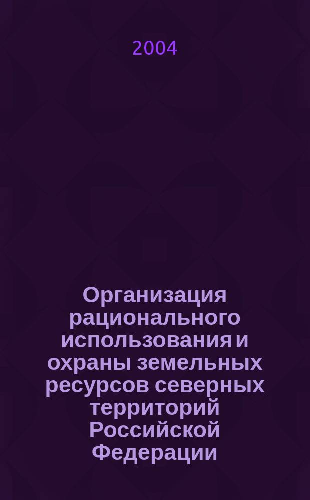 Организация рационального использования и охраны земельных ресурсов северных территорий Российской Федерации (теория, методика, практика) : монография