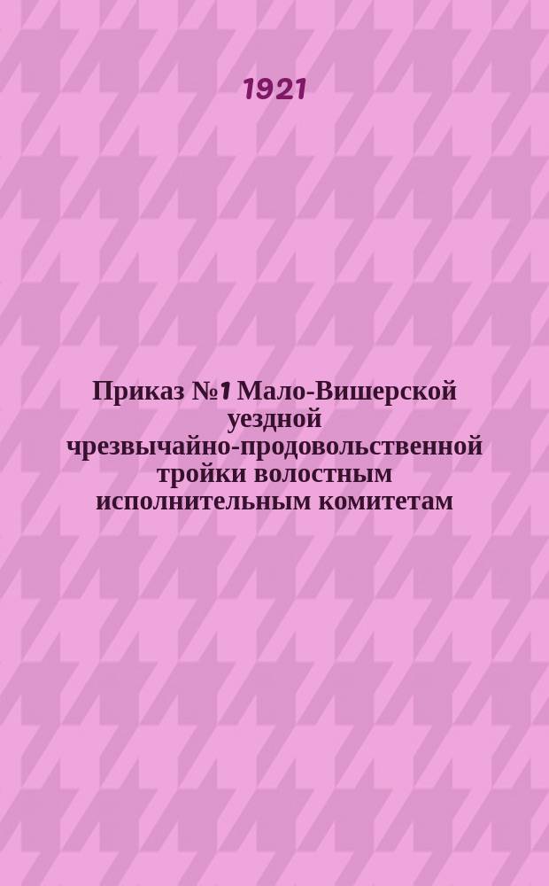 Приказ № 1 Мало-Вишерской уездной чрезвычайно-продовольственной тройки волостным исполнительным комитетам, налоговой инспектуре, волостным комиссиям и сельским Советам : о сдаче всех видов продналога к 1 янв. 1922 г. : листовка