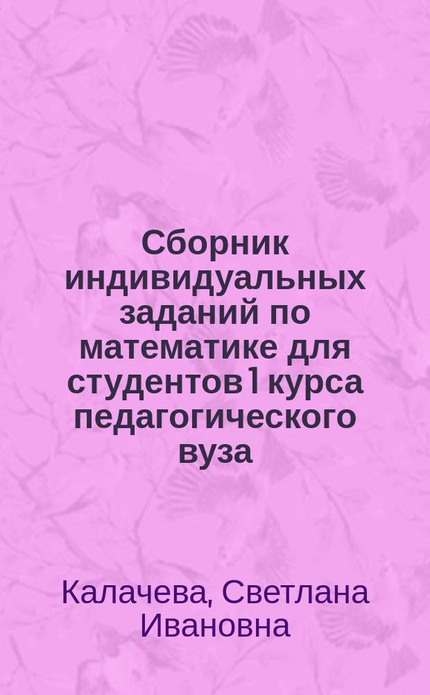 Сборник индивидуальных заданий по математике для студентов 1 курса педагогического вуза : учебное пособие : для студентов бакалавриата по направлениям подготовки 44.03.01 Педагогическое образование (профили: "Математика", "Физика", "Технология") и 44.03.05 Педагогическое образование (с двумя профилям подготовки) (профили: "Математика и информатика", "Физика и информатика", "Физика и технология")