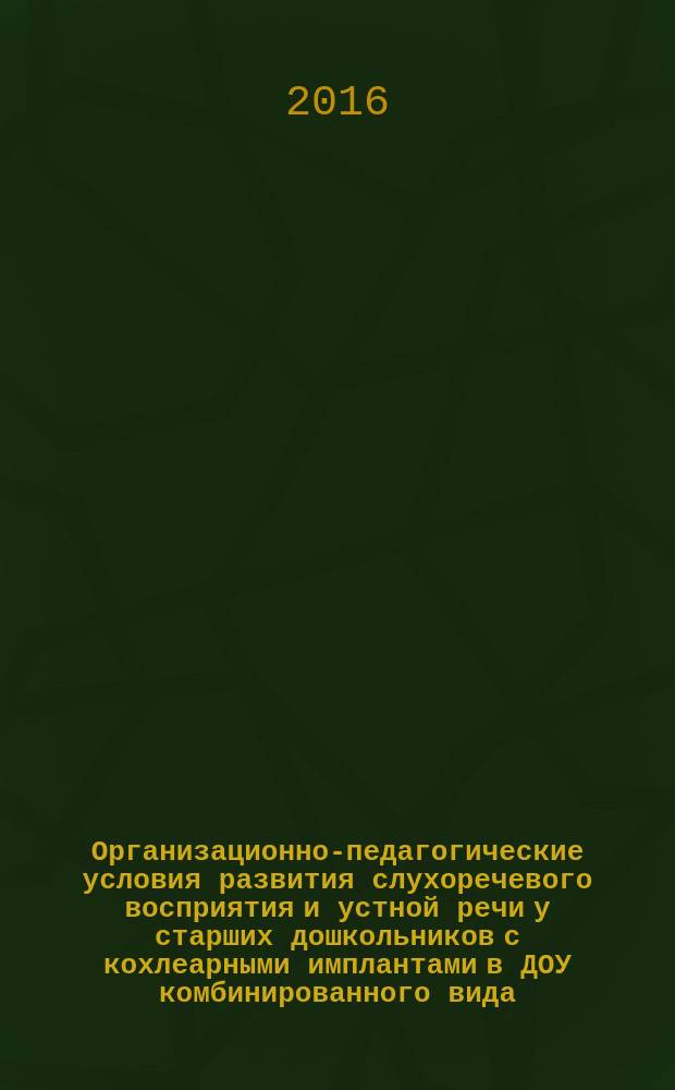 Организационно-педагогические условия развития слухоречевого восприятия и устной речи у старших дошкольников с кохлеарными имплантами в ДОУ комбинированного вида : монография