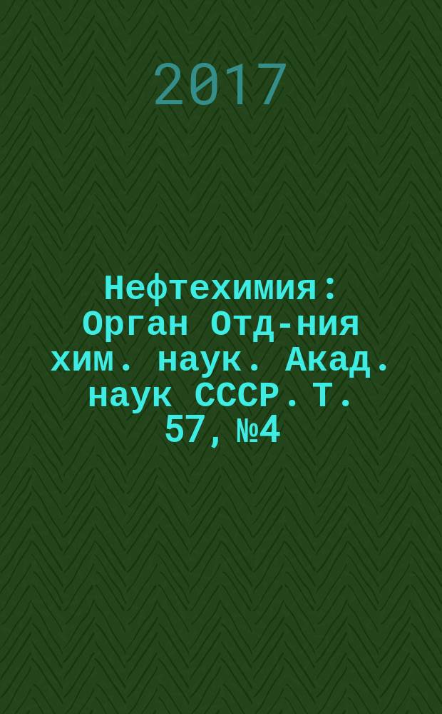 Нефтехимия : [Орган Отд-ния хим. наук. Акад. наук СССР]. Т. 57, № 4