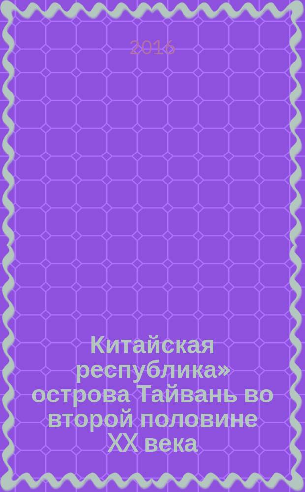 &laquo;Китайская республика&raquo; острова Тайвань во второй половине XX века (1950&ndash;1990-е гг.) : учебное пособие : рекомендуется студентам исторических факультетов педагогических и гуманитарных университетов, занимающихся по программе 44.03.01 Педагогическое образование, профиль: история, очная и заочная форма обучения