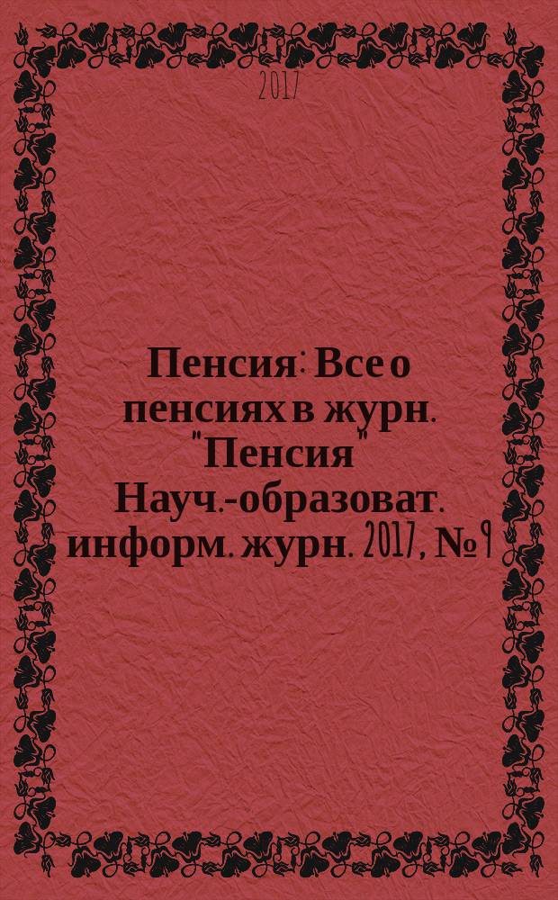 Пенсия : Все о пенсиях в журн. "Пенсия" Науч.-образоват. информ. журн. 2017, № 9 (252)