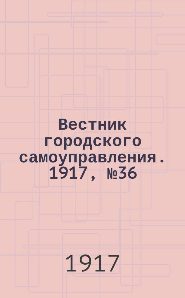 Вестник городского самоуправления. 1917, № 36 (16 февр.)