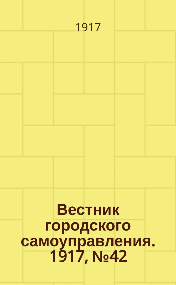 Вестник городского самоуправления. 1917, № 42 (23 февр.)