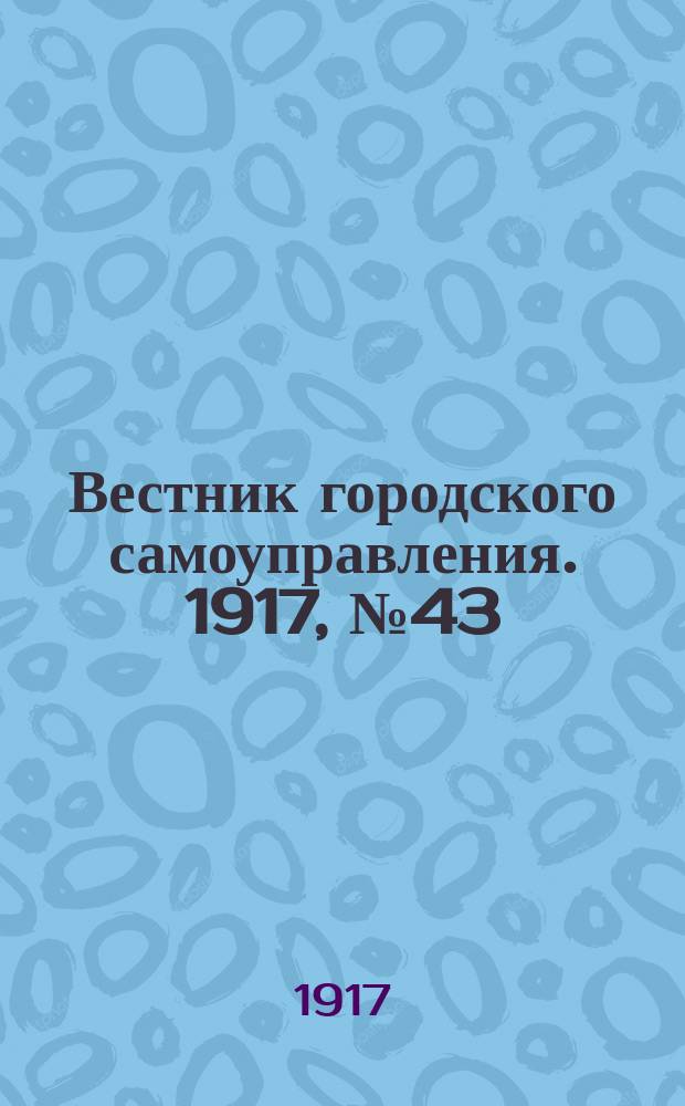 Вестник городского самоуправления. 1917, № 43 (24 февр.)