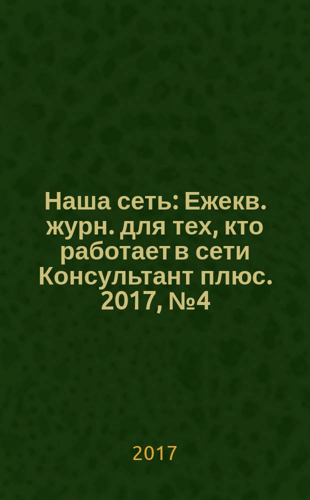 Наша сеть : Ежекв. журн. для тех, кто работает в сети Консультант плюс. 2017, № 4 (93)