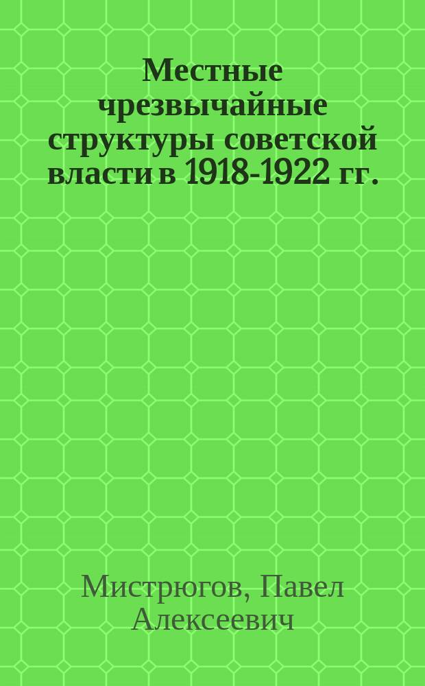 Местные чрезвычайные структуры советской власти в 1918-1922 гг. : автореферат диссертации на соискание ученой степени кандидата исторических наук : специальность 07.00.02 <Отечественная история>