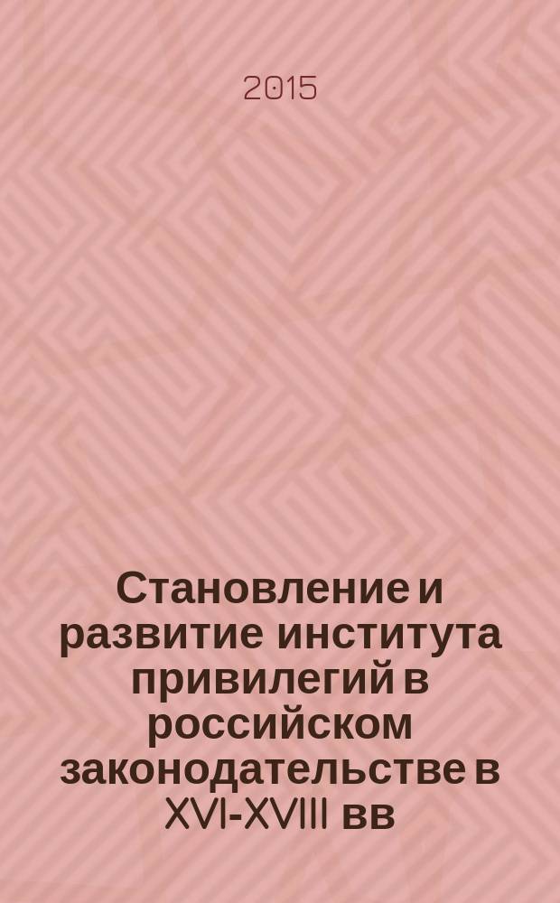 Становление и развитие института привилегий в российском законодательстве в XVI-XVIII вв. : автореферат диссертации на соискание ученой степени кандидата юридических наук : специальность 12.00.01 <Теория и история права и государства; история учений о праве и государстве>