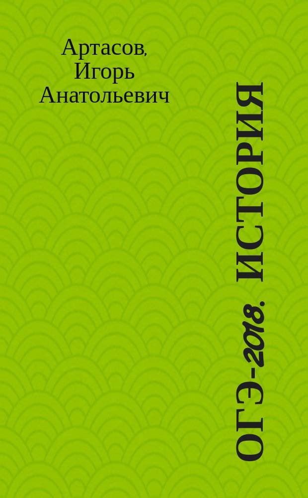 ОГЭ-2018. История : 10 тренировочных вариантов экзаменационных работ для подготовки к основному государственному экзамену : 350 тренировочных заданий : 100 баллов