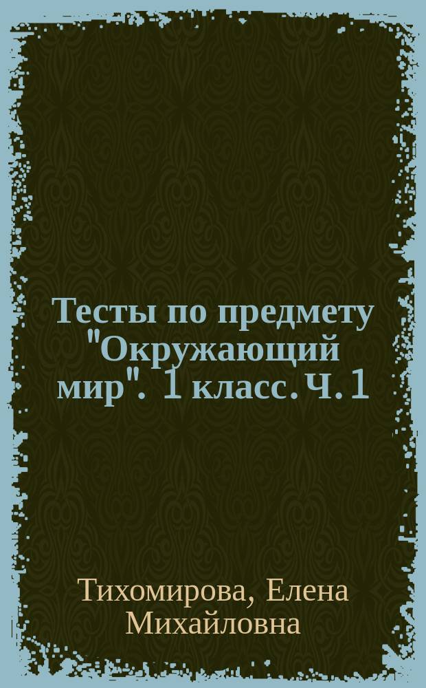 Тесты по предмету "Окружающий мир" . 1 класс. Ч. 1 : к учебнику А. А. Плешакова "Окружающий мир. 1 класс. Часть 1" (М. : Просвещение)
