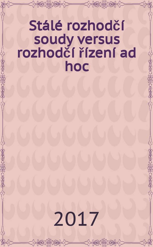 Stálé rozhodčí soudy versus rozhodčí řízení ad hoc : na podkladě Konference pořádané v rámci Pražského právnického podzimu, Praha, 22. listopadu 2016 = Постоянный арбитражный суд против арбитража "по случаю"