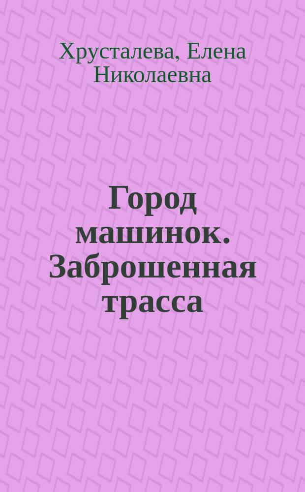 Город машинок. Заброшенная трасса : для младшего школьного возраста