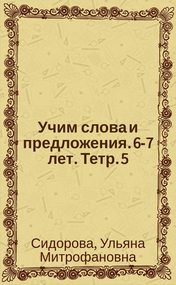 Учим слова и предложения. 6-7 лет. Тетр. 5 : речевые игры и упражнения для детей 6-7 лет : 0+
