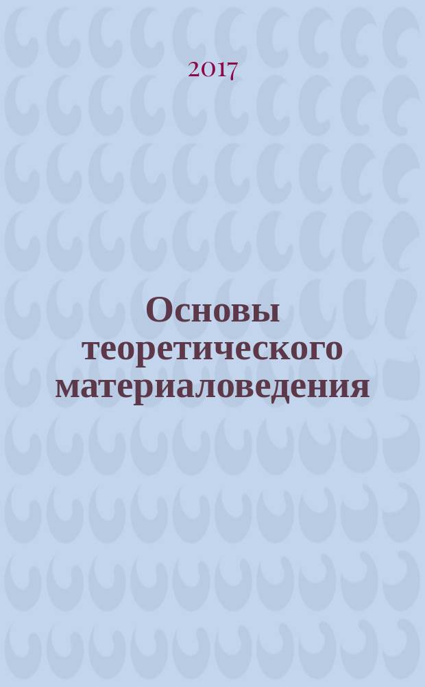 Основы теоретического материаловедения : учебное пособие по направлению 22.03.02 и 22.04.02 "Металлургия". Ч. 1