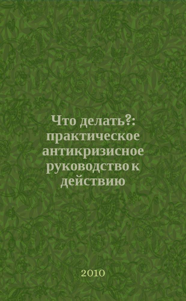 Что делать? : практическое антикризисное руководство к действию : финансовое благополучие в ваших руках