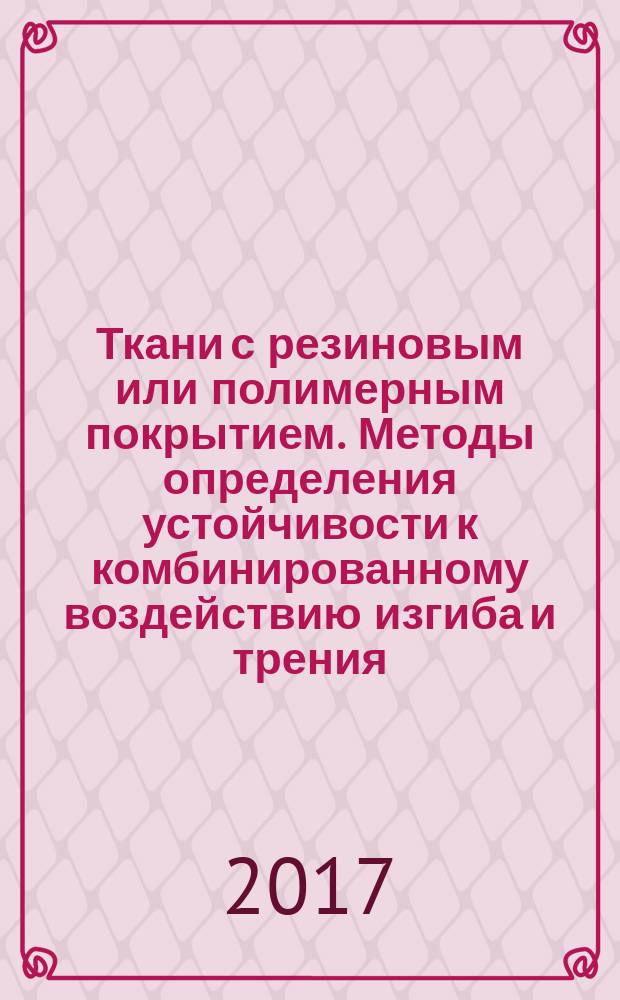 Ткани с резиновым или полимерным покрытием. Методы определения устойчивости к комбинированному воздействию изгиба и трения : Rubber- or plastics-coated fabrics. Methods for determination of resistance to combined shear flexing and rubbing : национальный стандарт Российской Федерации : издание официальное : утвержден и введен в действие Приказом Федерального агентства по техническому регулированию и метрологии от 21 июля 2017 г. № 732-ст : введен впервые : дата введения 2018-05-01