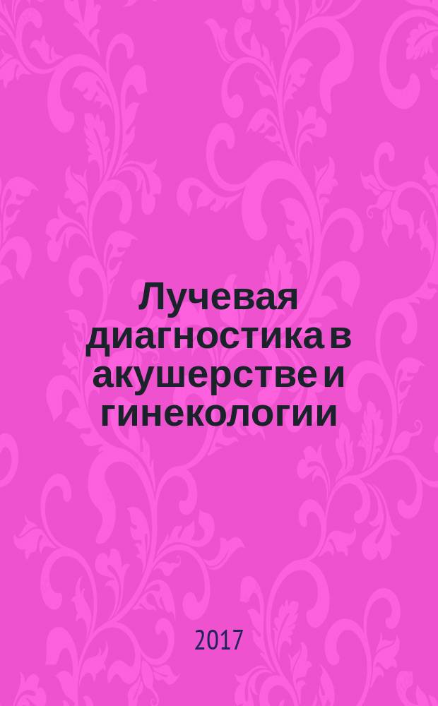 Лучевая диагностика в акушерстве и гинекологии : учебное пособие для клинических ординаторов по специальности "Акушерство и гинекология" и "Ультразвуковая диагностика"