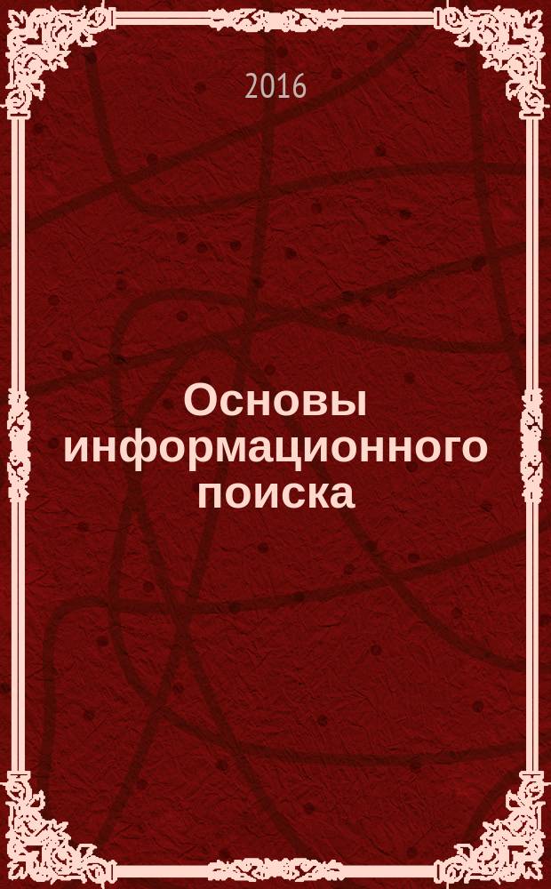 Основы информационного поиска : учебное пособие : для студентов, обучающихся по направлениям подготовки 44.03.01 Педагогическое образование, 44.03.02 Психолого-педагогическое образование, 44.03.05 Педагогическое образование (с двумя профилями под- готовки), изучающих дисциплину «Информационная культура и информационные технологии»