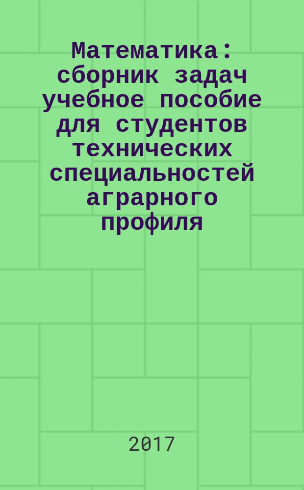 Математика : сборник задач учебное пособие для студентов технических специальностей аграрного профиля. Ч. 1 : Модули 1, 2, 3